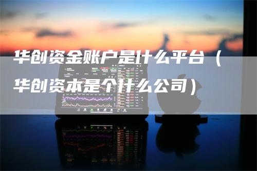 华创资金账户是什么平台（华创资本是个什么公司）