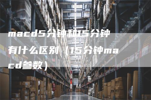 macd5分钟和15分钟有什么区别（15分钟macd参数）