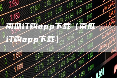 南瓜订购app下载（南瓜订购app下载）