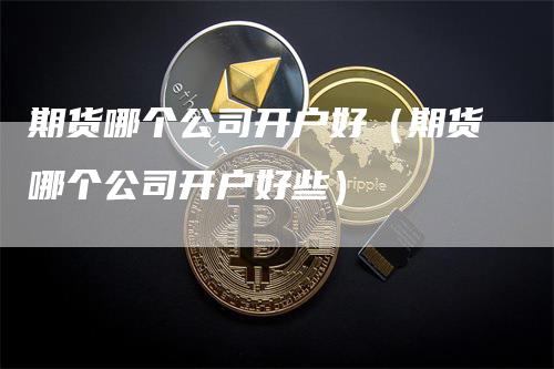 期货哪个公司开户好（期货哪个公司开户好些）