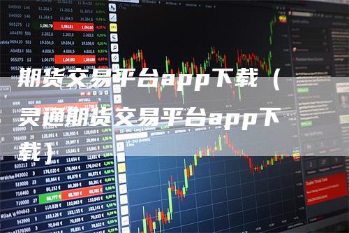 期货交易平台app下载（灵通期货交易平台app下载）