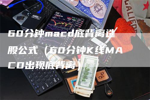 60分钟macd底背离选股公式（60分钟K线MACD出现底背离）