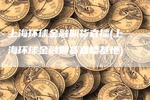 上海环球金融期货直播(上海环球金融期货直播基地)