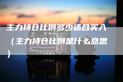 主力持仓比例多少适合买入（主力持仓比例是什么意思）