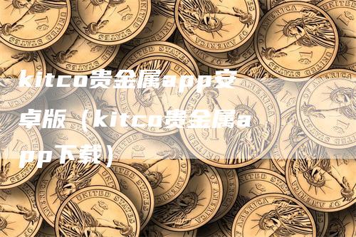 kitco贵金属app安卓版（kitco贵金属app下载）