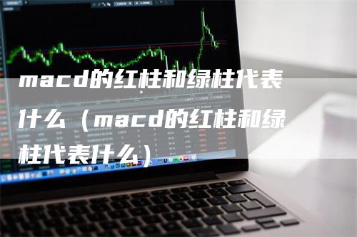 macd的红柱和绿柱代表什么（macd的红柱和绿柱代表什么）