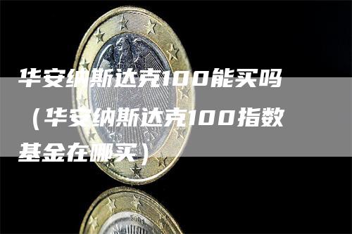 华安纳斯达克100能买吗（华安纳斯达克100指数基金在哪买）