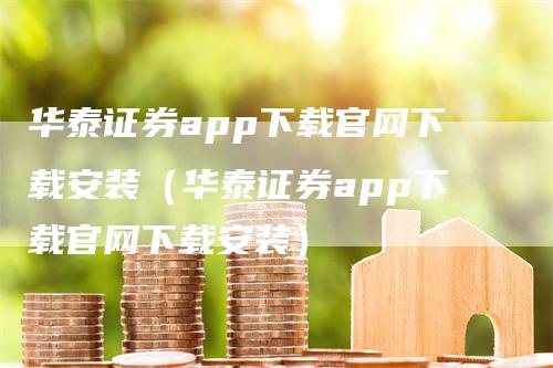 华泰证券app下载官网下载安装（华泰证券app下载官网下载安装）