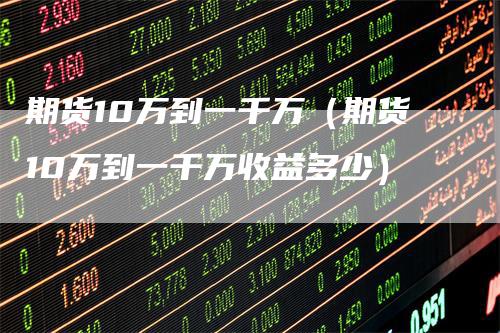 期货10万到一千万（期货10万到一千万收益多少）