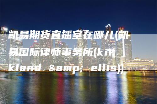 凯易期货直播室在哪儿(凯易国际律师事务所(kirkland & ellis))