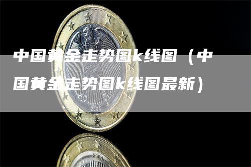 中国黄金走势图k线图（中国黄金走势图k线图最新）