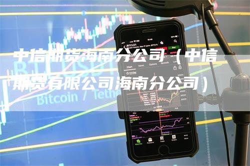 中信期货海南分公司（中信期货有限公司海南分公司）