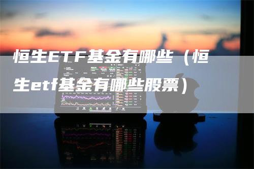 恒生ETF基金有哪些（恒生etf基金有哪些股票）