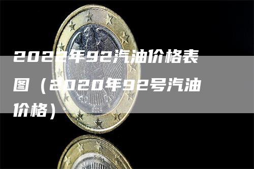 2022年92汽油价格表图（2020年92号汽油价格）