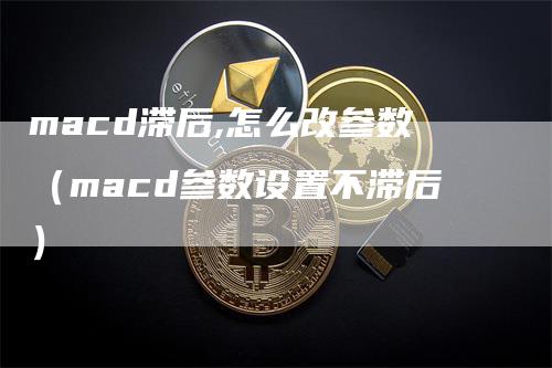 macd滞后,怎么改参数（macd参数设置不滞后）