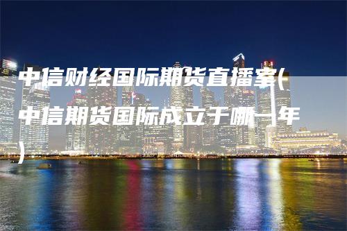 中信财经国际期货直播室(中信期货国际成立于哪一年)