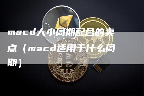 macd大小周期配合的卖点（macd适用于什么周期）