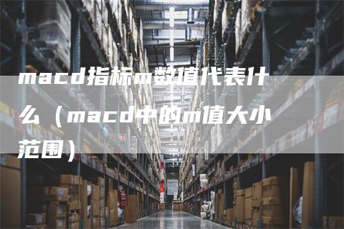 macd指标m数值代表什么（macd中的m值大小范围）