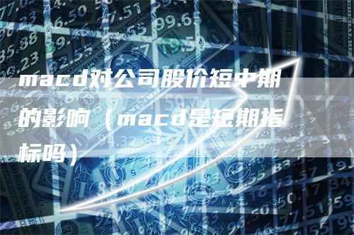 macd对公司股价短中期的影响（macd是短期指标吗）