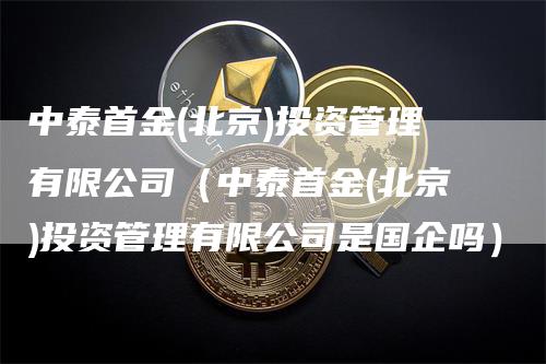 中泰首金(北京)投资管理有限公司（中泰首金(北京)投资管理有限公司是国企吗）