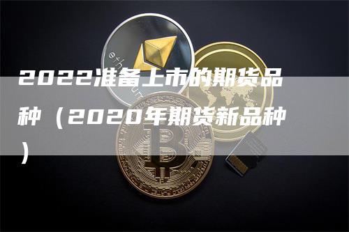 2022准备上市的期货品种（2020年期货新品种）