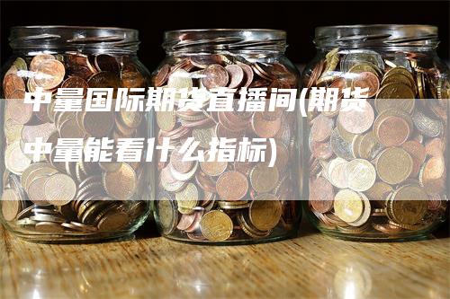 中量国际期货直播间(期货中量能看什么指标)