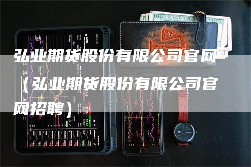 弘业期货股份有限公司官网（弘业期货股份有限公司官网招聘）