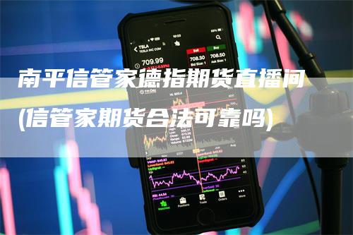 南平信管家德指期货直播间(信管家期货合法可靠吗)