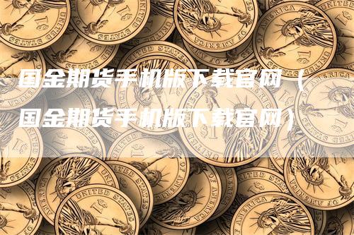 国金期货手机版下载官网（国金期货手机版下载官网）