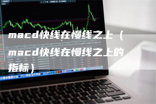 macd快线在慢线之上（macd快线在慢线之上的指标）