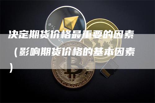 决定期货价格最重要的因素（影响期货价格的基本因素）