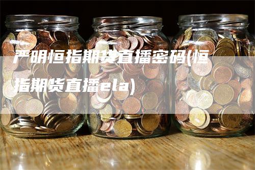 严明恒指期货直播密码(恒指期货直播ela)