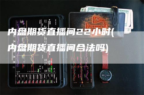 内盘期货直播间22小时(内盘期货直播间合法吗)