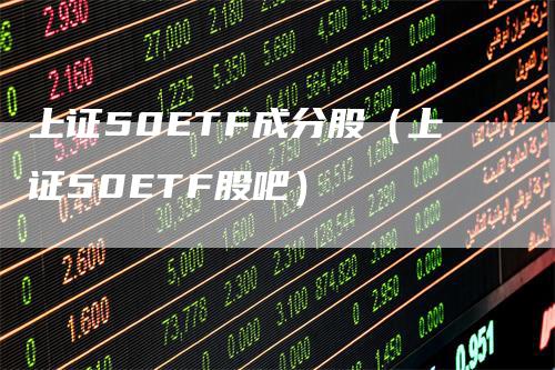 上证50ETF成分股（上证50ETF股吧）