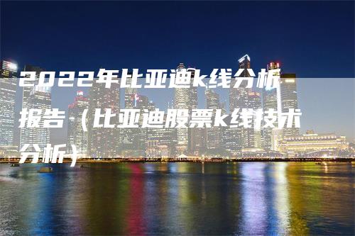 2022年比亚迪k线分析报告（比亚迪股票k线技术分析）