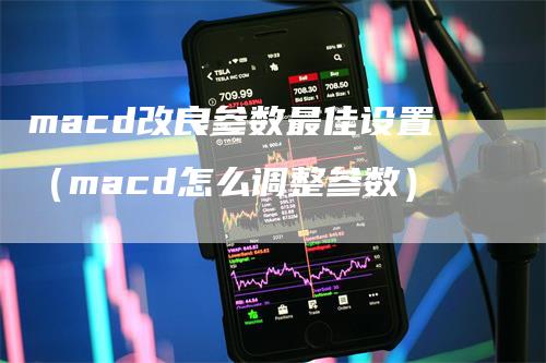 macd改良参数最佳设置（macd怎么调整参数）