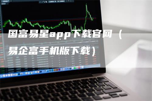 国富易星app下载官网（易企富手机版下载）