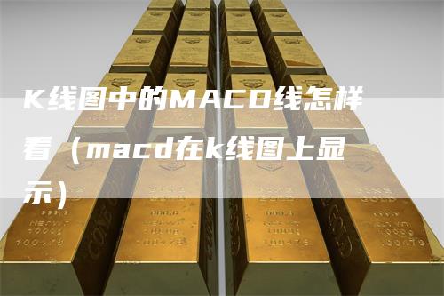 K线图中的MACD线怎样看（macd在k线图上显示）