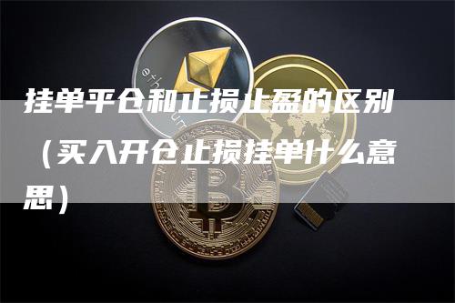 挂单平仓和止损止盈的区别（买入开仓止损挂单什么意思）