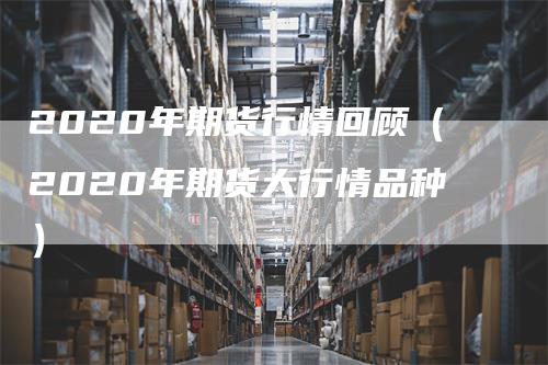 2020年期货行情回顾（2020年期货大行情品种）