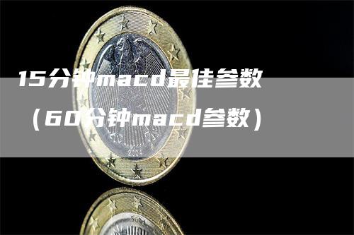 15分钟macd最佳参数（60分钟macd参数）