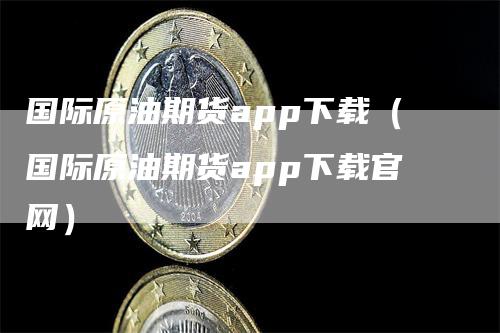 国际原油期货app下载（国际原油期货app下载官网）