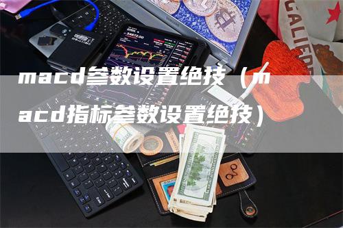 macd参数设置绝技（macd指标参数设置绝技）