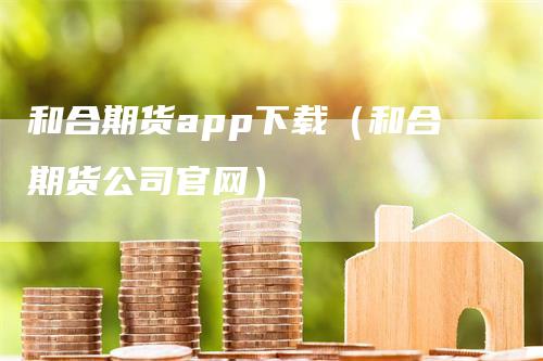 和合期货app下载（和合期货公司官网）