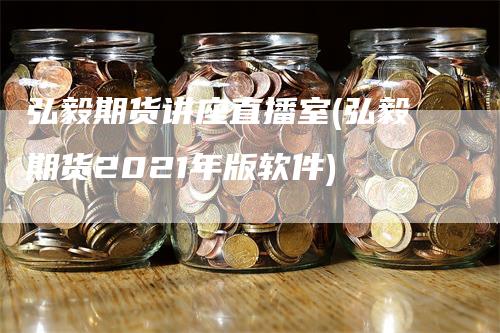 弘毅期货讲座直播室(弘毅期货2021年版软件)