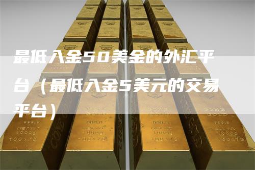 最低入金50美金的外汇平台（最低入金5美元的交易平台）