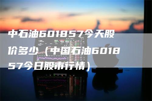 中石油601857今天股价多少（中国石油601857今日股市行情）