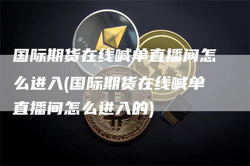 国际期货在线喊单直播间怎么进入(国际期货在线喊单直播间怎么进入的)