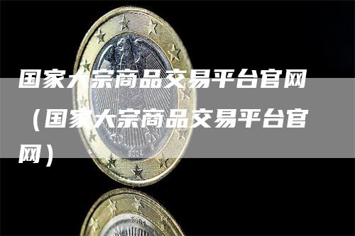 国家大宗商品交易平台官网（国家大宗商品交易平台官网）