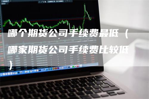 哪个期货公司手续费最低（哪家期货公司手续费比较低）